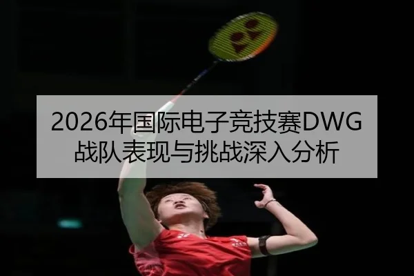 2026年国际电子竞技赛DWG战队表现与挑战深入分析