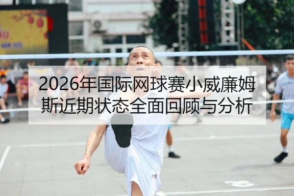 2026年国际网球赛小威廉姆斯近期状态全面回顾与分析