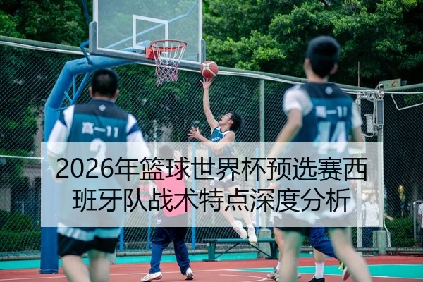 2026年篮球世界杯预选赛西班牙队战术特点深度分析