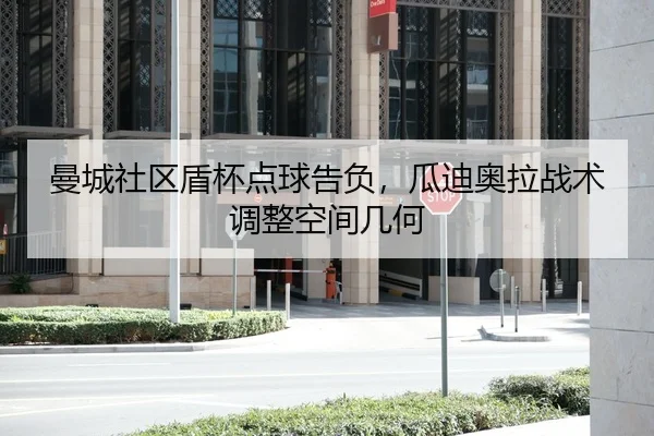 曼城社区盾杯点球告负，瓜迪奥拉战术调整空间几何