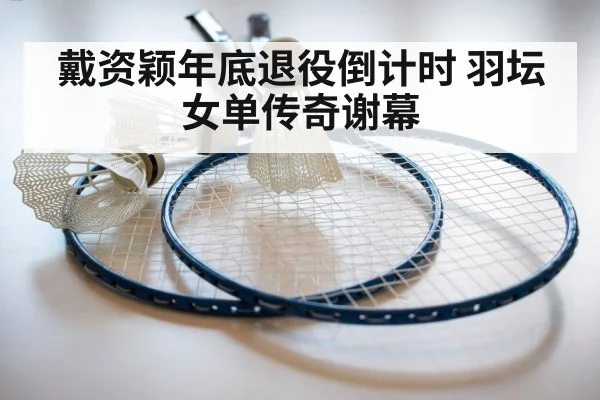 戴资颖年底退役倒计时 羽坛女单传奇谢幕