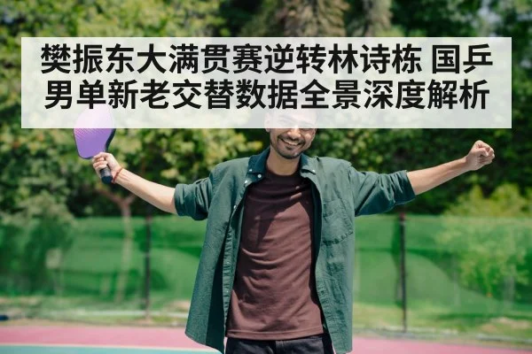 樊振东大满贯赛逆转林诗栋 国乒男单新老交替数据全景深度解析