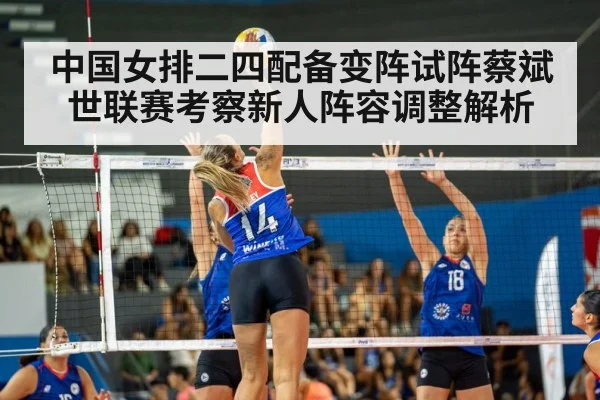 中国女排二四配备变阵试阵蔡斌世联赛考察新人阵容调整解析