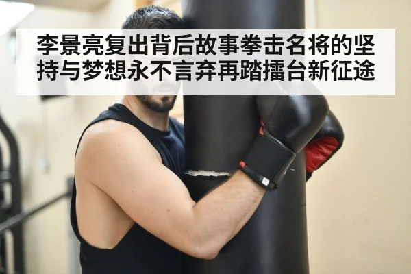 李景亮复出背后故事拳击名将的坚持与梦想永不言弃再踏擂台新征途