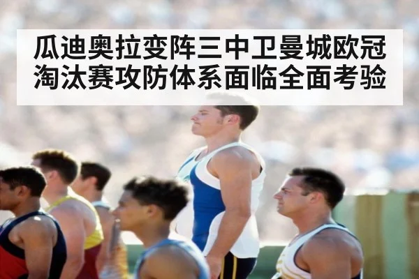 瓜迪奥拉变阵三中卫曼城欧冠淘汰赛攻防体系面临全面考验